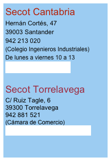 Secot CantabriaHernán Cortés, 47
39003 Santander
942 213 020
(Colegio Ingenieros Industriales)
De lunes a viernes 10 a 13 
sdrdel@secot.org

Secot Torrelavega
C/ Ruiz Tagle, 6
39300 Torrelavega
942 881 521
(Cámara de Comercio)
secottorr@hotmail.com